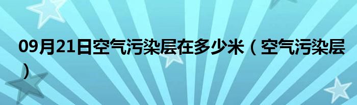 09月21日空气污染层在多少米（空气污染层）