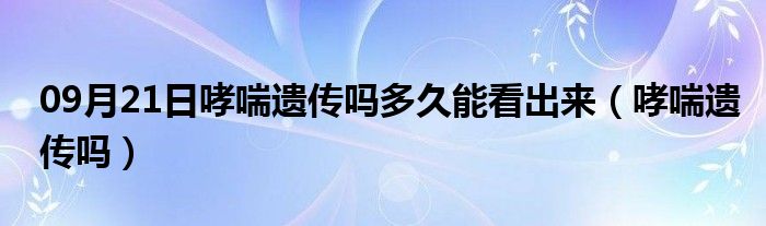 09月21日哮喘遗传吗多久能看出来（哮喘遗传吗）