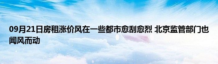 09月21日房租涨价风在一些都市愈刮愈烈 北京监管部门也闻风而动