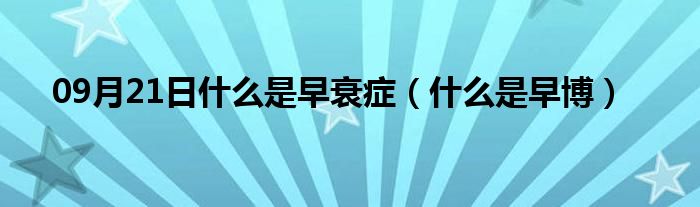 09月21日什么是早衰症（什么是早博）