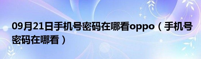 09月21日手机号密码在哪看oppo（手机号密码在哪看）