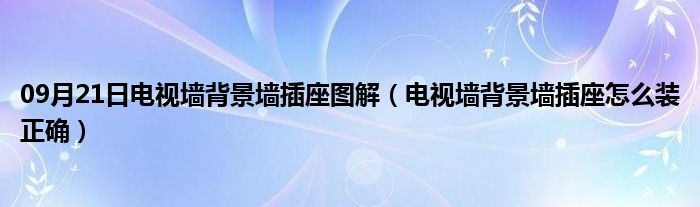 09月21日电视墙背景墙插座图解（电视墙背景墙插座怎么装正确）