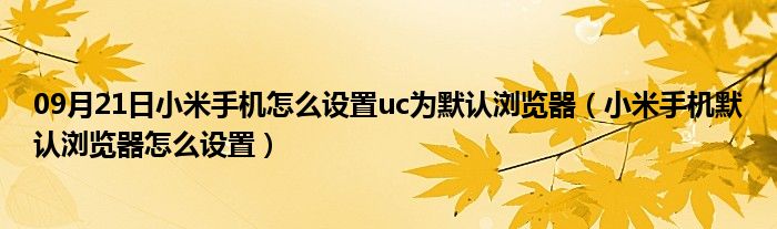 09月21日小米手机怎么设置uc为默认浏览器（小米手机默认浏览器怎么设置）