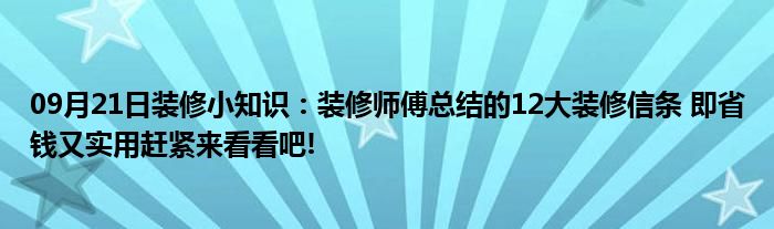 09月21日装修小知识：装修师傅总结的12大装修信条 即省钱又实用赶紧来看看吧!