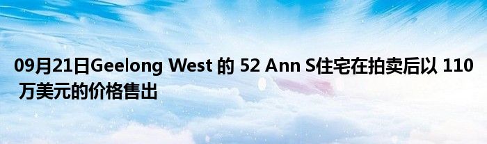 09月21日Geelong West 的 52 Ann S住宅在拍卖后以 110 万美元的价格售出