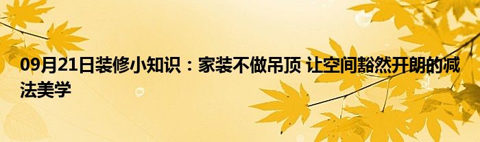 09月21日装修小知识：家装不做吊顶 让空间豁然开朗的减法美学