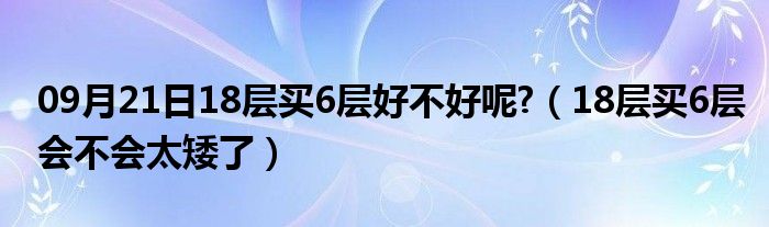 09月21日18层买6层好不好呢?（18层买6层会不会太矮了）