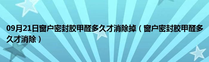 09月21日窗户密封胶甲醛多久才消除掉（窗户密封胶甲醛多久才消除）