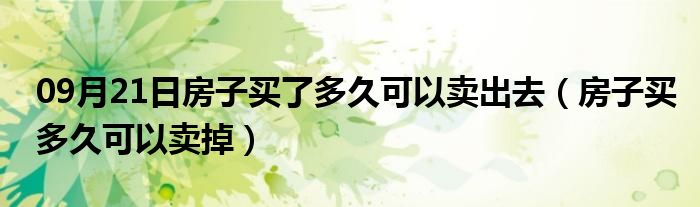 09月21日房子买了多久可以卖出去（房子买多久可以卖掉）