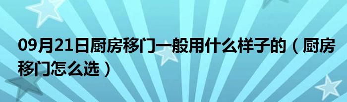 09月21日厨房移门一般用什么样子的（厨房移门怎么选）