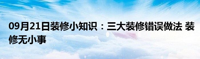 09月21日装修小知识：三大装修错误做法 装修无小事