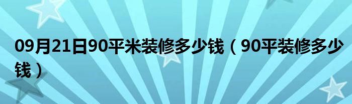 09月21日90平米装修多少钱（90平装修多少钱）