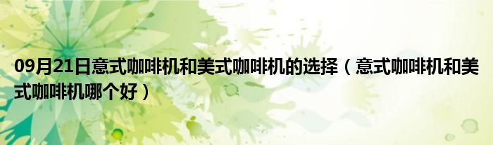 09月21日意式咖啡机和美式咖啡机的选择（意式咖啡机和美式咖啡机哪个好）