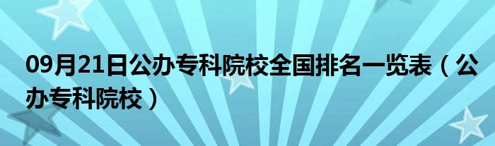 09月21日公办专科院校全国排名一览表（公办专科院校）