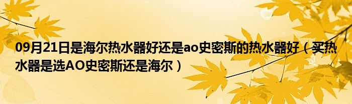 09月21日是海尔热水器好还是ao史密斯的热水器好（买热水器是选AO史密斯还是海尔）