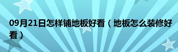 09月21日怎样铺地板好看（地板怎么装修好看）