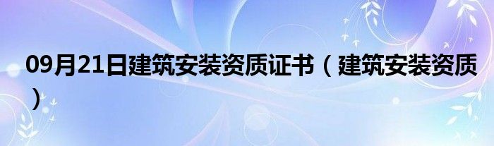 09月21日建筑安装资质证书（建筑安装资质）