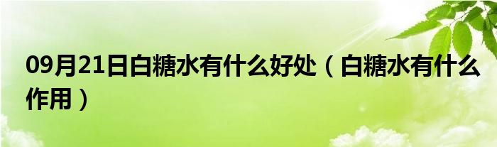 09月21日白糖水有什么好处（白糖水有什么作用）