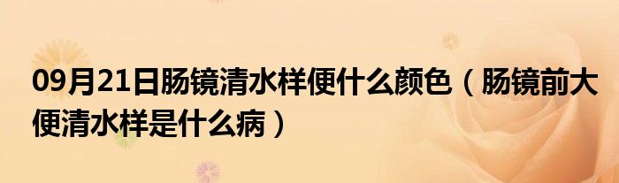 09月21日肠镜清水样便什么颜色（肠镜前大便清水样是什么病）