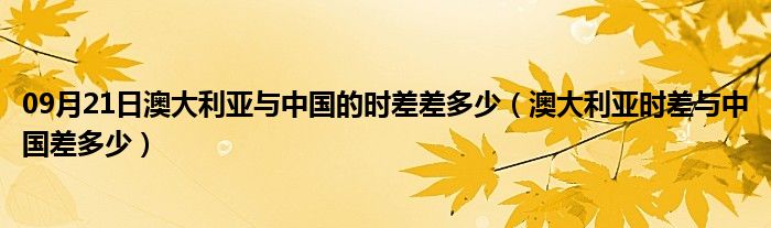 09月21日澳大利亚与中国的时差差多少（澳大利亚时差与中国差多少）