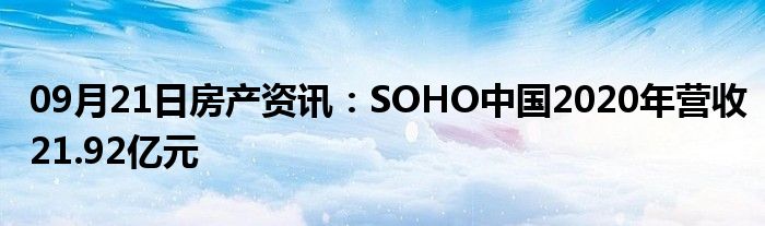 09月21日房产资讯：SOHO中国2020年营收21.92亿元