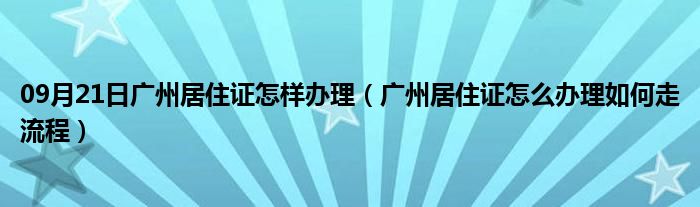 09月21日广州居住证怎样办理（广州居住证怎么办理如何走流程）