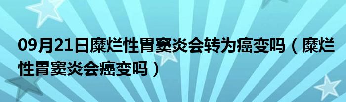 09月21日糜烂性胃窦炎会转为癌变吗（糜烂性胃窦炎会癌变吗）