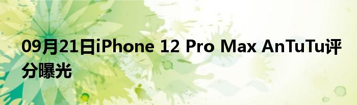 09月21日iPhone 12 Pro Max AnTuTu评分曝光