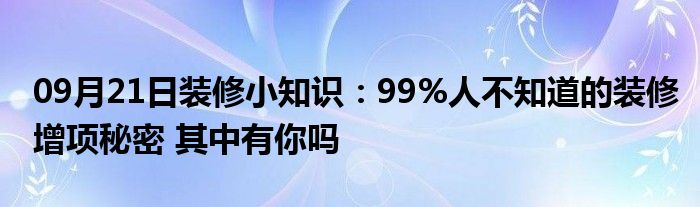 09月21日装修小知识：99%人不知道的装修增项秘密 其中有你吗