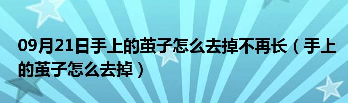 09月21日手上的茧子怎么去掉不再长（手上的茧子怎么去掉）