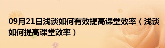 09月21日浅谈如何有效提高课堂效率（浅谈如何提高课堂效率）