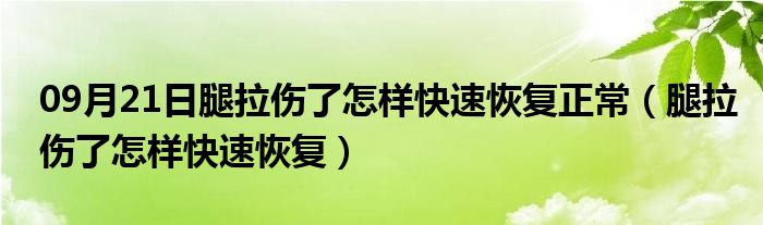 09月21日腿拉伤了怎样快速恢复正常（腿拉伤了怎样快速恢复）