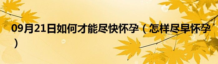 09月21日如何才能尽快怀孕（怎样尽早怀孕）