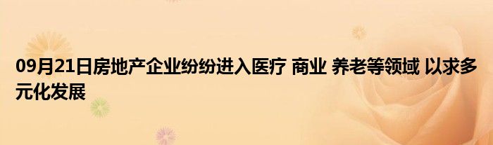 09月21日房地产企业纷纷进入医疗 商业 养老等领域 以求多元化发展