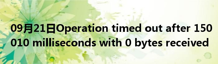 09月21日Operation timed out after 150010 milliseconds with 0 bytes received