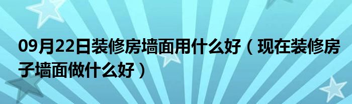 09月22日装修房墙面用什么好（现在装修房子墙面做什么好）