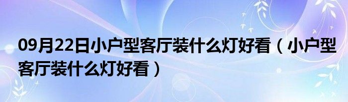 09月22日小户型客厅装什么灯好看（小户型客厅装什么灯好看）