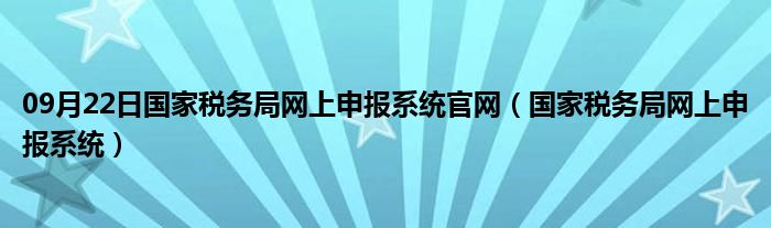 09月22日国家税务局网上申报系统官网（国家税务局网上申报系统）