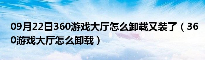 09月22日360游戏大厅怎么卸载又装了（360游戏大厅怎么卸载）