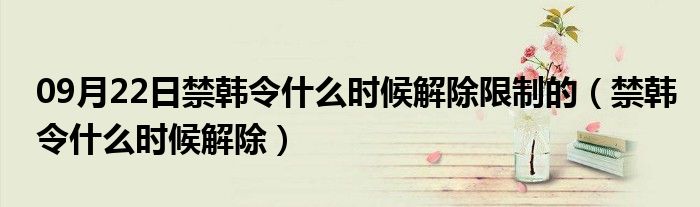 09月22日禁韩令什么时候解除限制的（禁韩令什么时候解除）