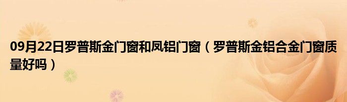 09月22日罗普斯金门窗和凤铝门窗（罗普斯金铝合金门窗质量好吗）