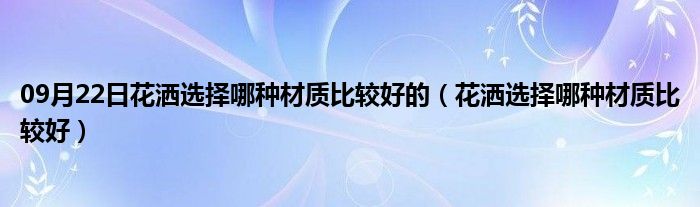 09月22日花洒选择哪种材质比较好的（花洒选择哪种材质比较好）