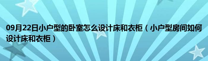 09月22日小户型的卧室怎么设计床和衣柜（小户型房间如何设计床和衣柜）