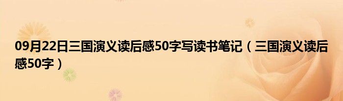 09月22日三国演义读后感50字写读书笔记（三国演义读后感50字）