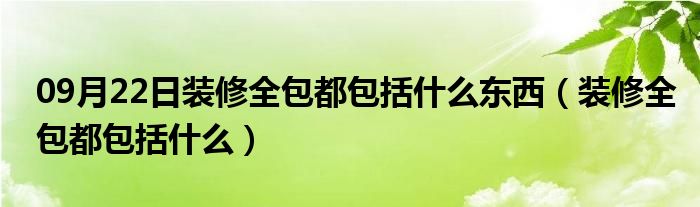 09月22日装修全包都包括什么东西（装修全包都包括什么）