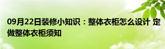 09月22日装修小知识：整体衣柜怎么设计 定做整体衣柜须知