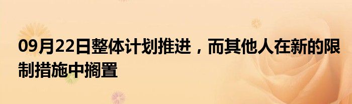 09月22日整体计划推进，而其他人在新的限制措施中搁置