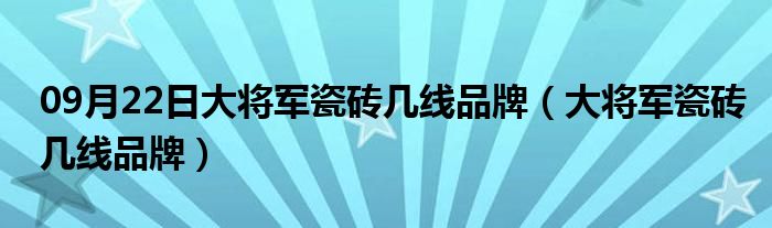 09月22日大将军瓷砖几线品牌（大将军瓷砖几线品牌）