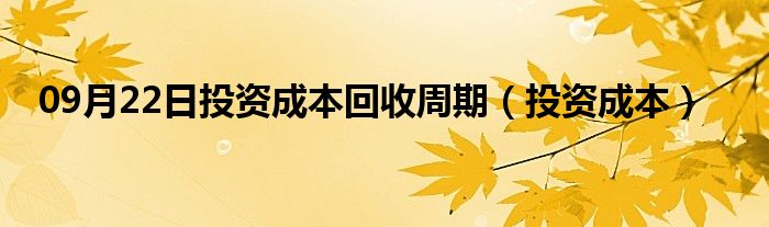 09月22日投资成本回收周期（投资成本）