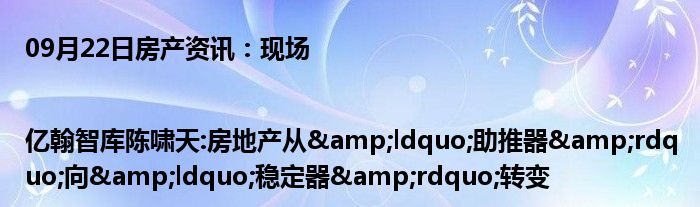 09月22日房产资讯：现场|亿翰智库陈啸天:房地产从&ldquo;助推器&rdquo;向&ldquo;稳定器&rdquo;转变